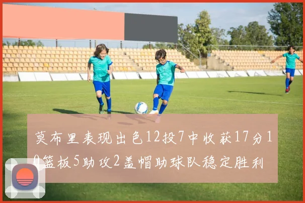 莫布里表现出色12投7中收获17分10篮板5助攻2盖帽助球队稳定胜利