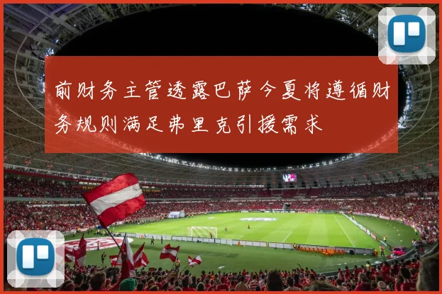 前财务主管透露巴萨今夏将遵循财务规则满足弗里克引援需求
